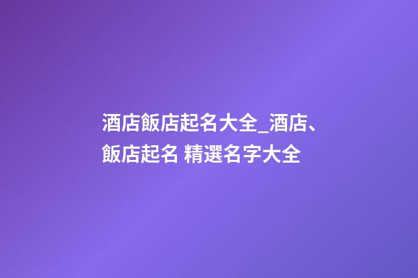 酒店飯店起名大全_酒店、飯店起名 精選名字大全-第1張-店鋪起名-玄機派
